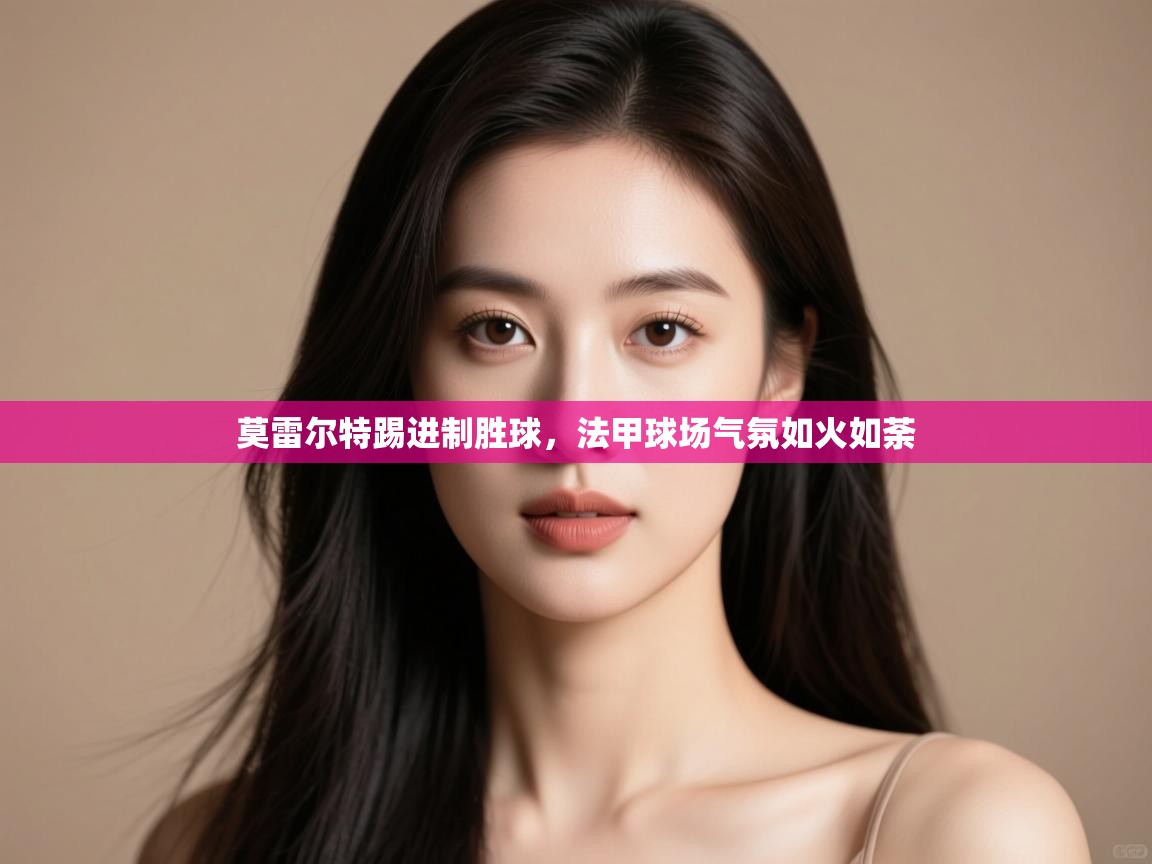 莫雷尔特踢进制胜球,法甲球场气氛如火如荼