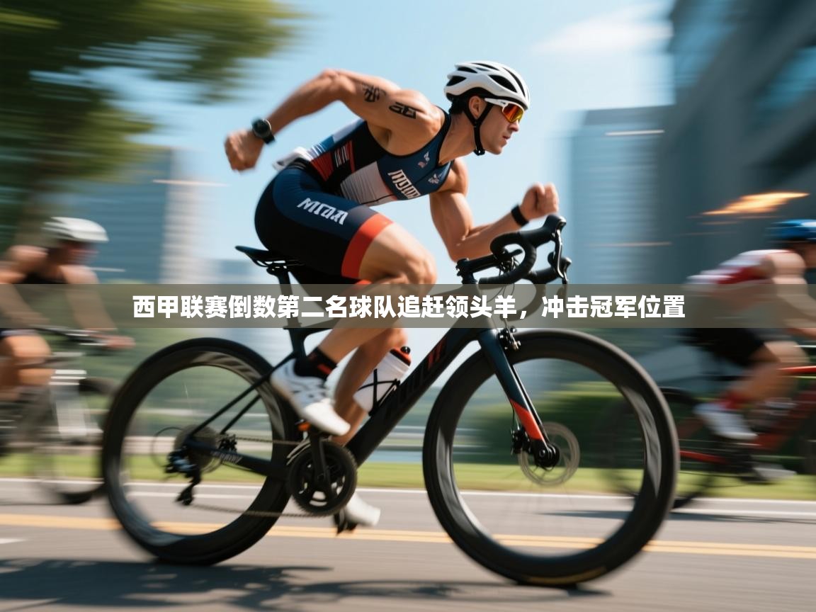 西甲联赛倒数第二名球队追赶领头羊，冲击冠军位置