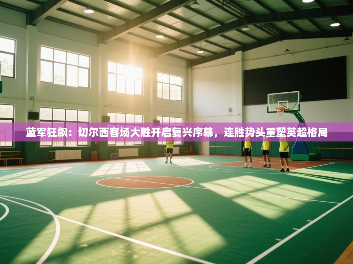 蓝军狂飙：切尔西客场大胜开启复兴序幕，连胜势头重塑英超格局  第2张