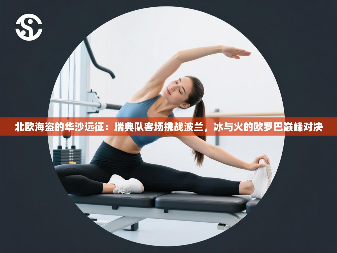 北欧海盗的华沙远征：瑞典队客场挑战波兰，冰与火的欧罗巴巅峰对决