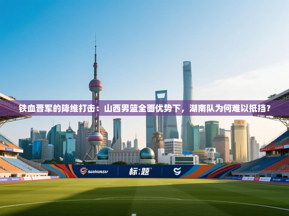 铁血晋军的降维打击：山西男篮全面优势下，湖南队为何难以抵挡？  第2张