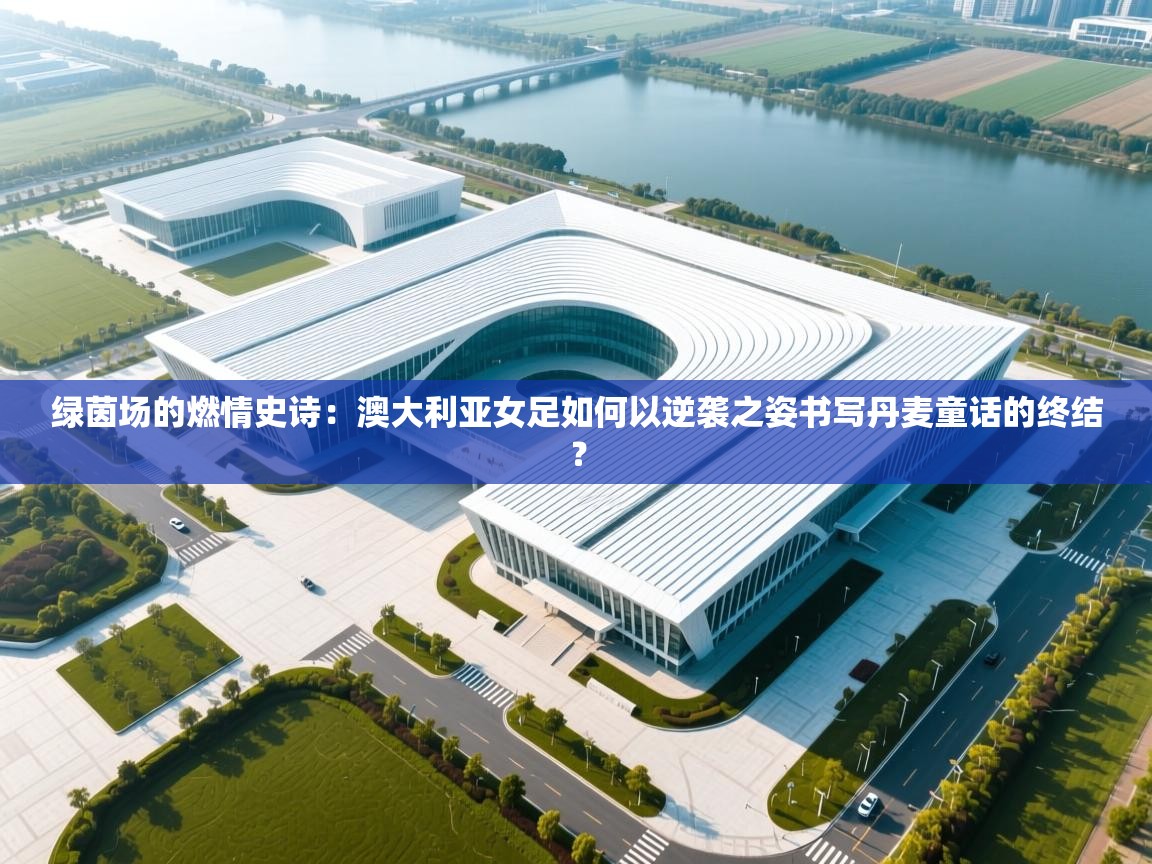 绿茵场的燃情史诗:澳大利亚女足如何以逆袭之姿书写丹麦童话的终结? 第1张